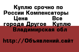 Куплю срочно по России Компенсаторы › Цена ­ 90 000 - Все города Другое » Куплю   . Владимирская обл.